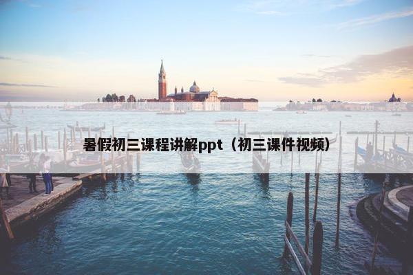 暑假初三课程讲解ppt（初三课件视频）