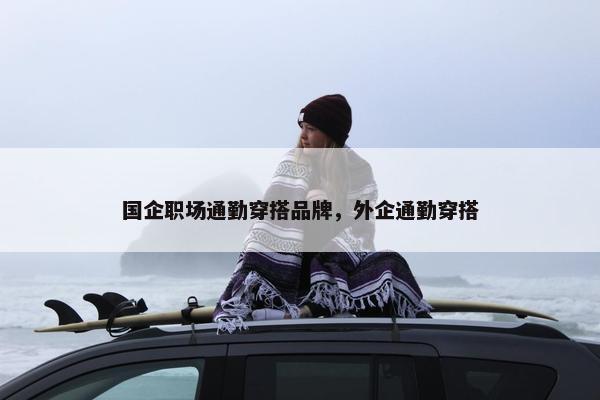 国企职场通勤穿搭品牌，外企通勤穿搭