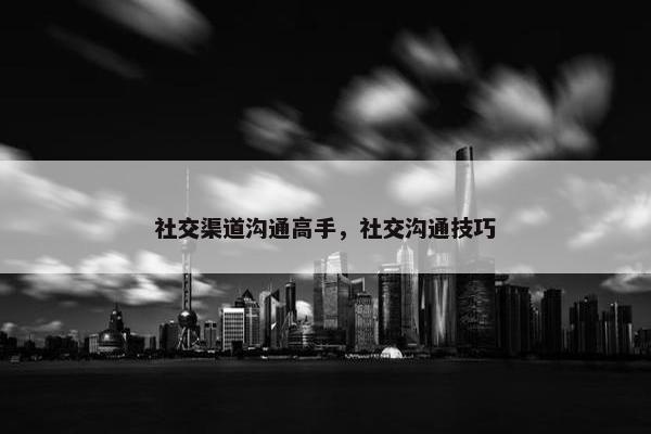 社交渠道沟通高手，社交沟通技巧