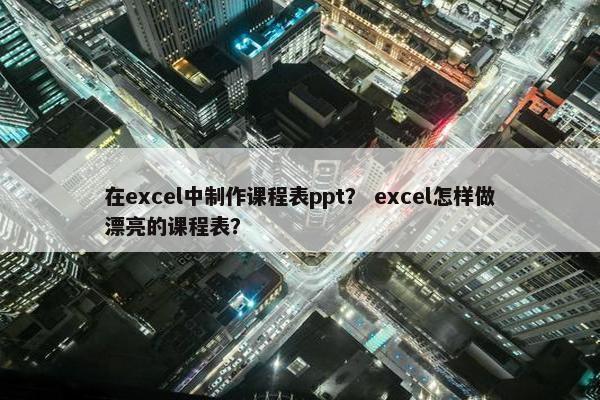在excel中制作课程表ppt？ excel怎样做漂亮的课程表？