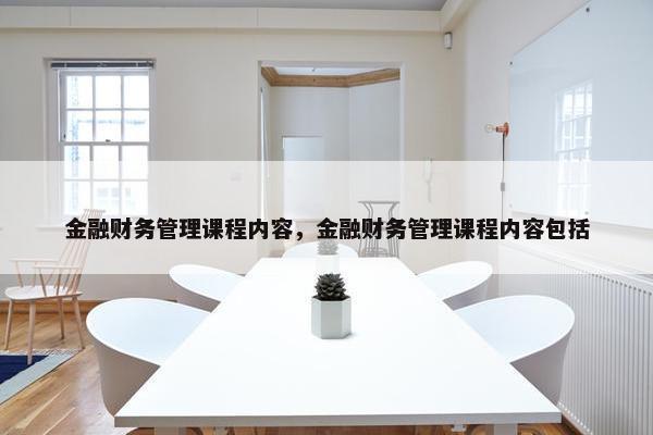 金融财务管理课程内容，金融财务管理课程内容包括