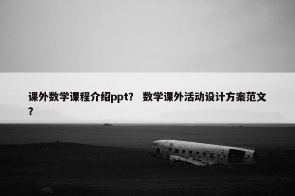 课外数学课程介绍ppt？ 数学课外活动设计方案范文？