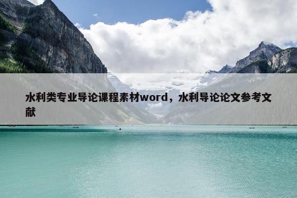 水利类专业导论课程素材word，水利导论论文参考文献