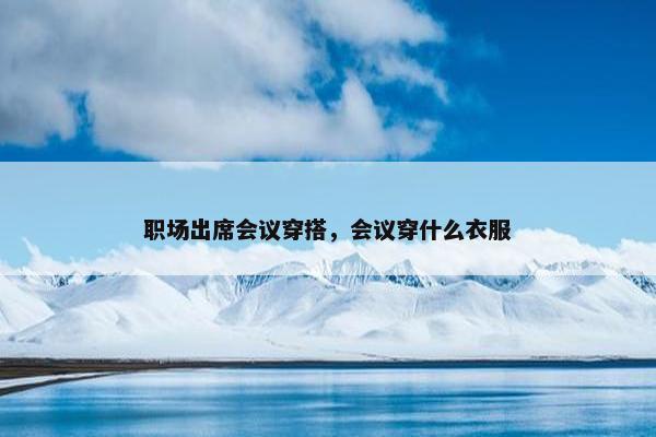 职场出席会议穿搭，会议穿什么衣服