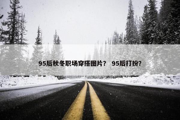 95后秋冬职场穿搭图片？ 95后打扮？