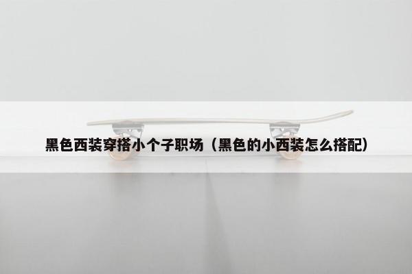 黑色西装穿搭小个子职场（黑色的小西装怎么搭配）