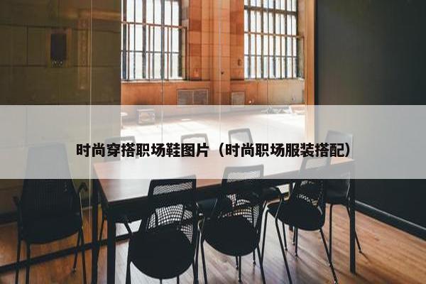 时尚穿搭职场鞋图片（时尚职场服装搭配）