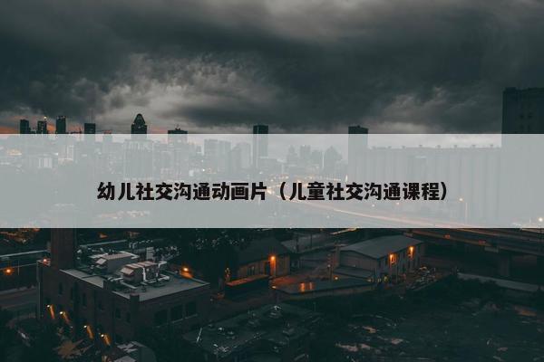 幼儿社交沟通动画片（儿童社交沟通课程）