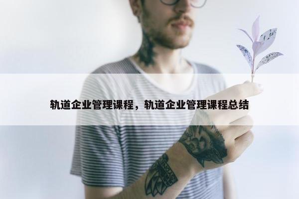 轨道企业管理课程，轨道企业管理课程总结