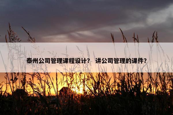 泰州公司管理课程设计？ 讲公司管理的课件？