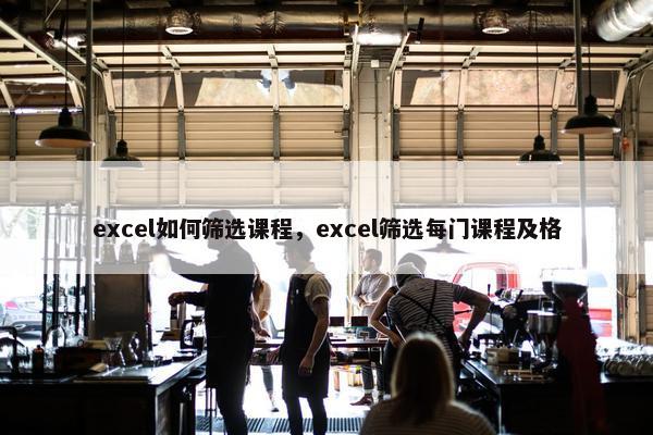 excel如何筛选课程，excel筛选每门课程及格