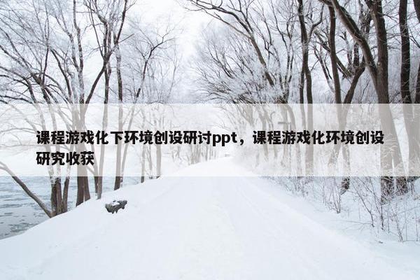 课程游戏化下环境创设研讨ppt，课程游戏化环境创设研究收获