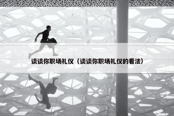 谈谈你职场礼仪（谈谈你职场礼仪的看法）
