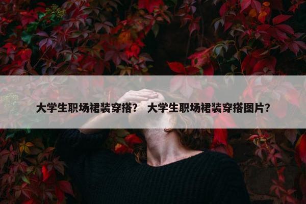 大学生职场裙装穿搭？ 大学生职场裙装穿搭图片？