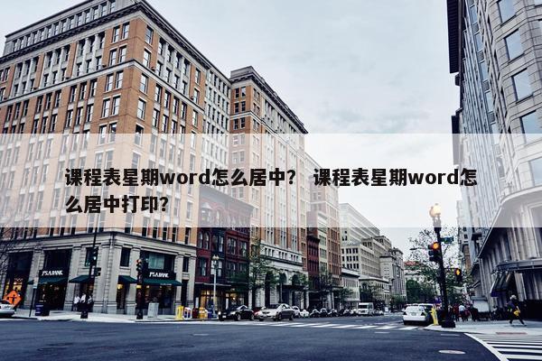 课程表星期word怎么居中？ 课程表星期word怎么居中打印？