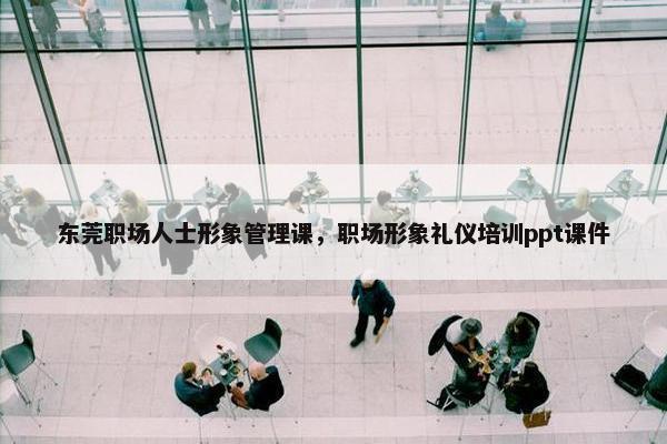 东莞职场人士形象管理课，职场形象礼仪培训ppt课件