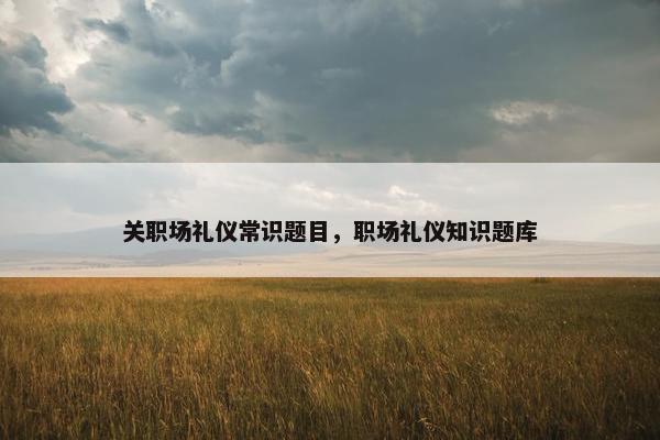 关职场礼仪常识题目，职场礼仪知识题库