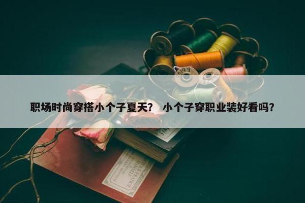 职场时尚穿搭小个子夏天？ 小个子穿职业装好看吗？