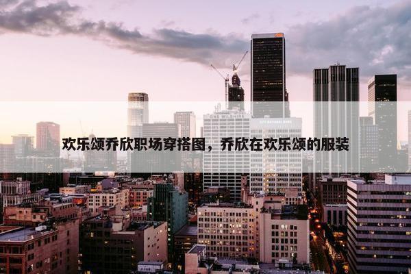 欢乐颂乔欣职场穿搭图，乔欣在欢乐颂的服装