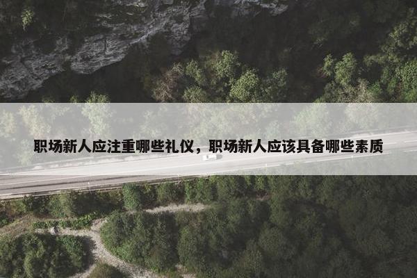 职场新人应注重哪些礼仪，职场新人应该具备哪些素质