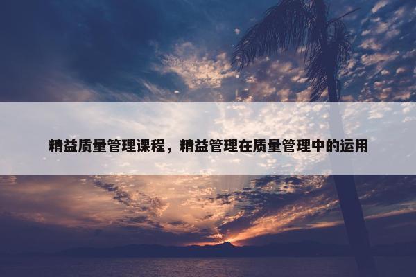 精益质量管理课程，精益管理在质量管理中的运用