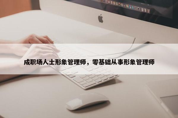 成职场人士形象管理师，零基础从事形象管理师