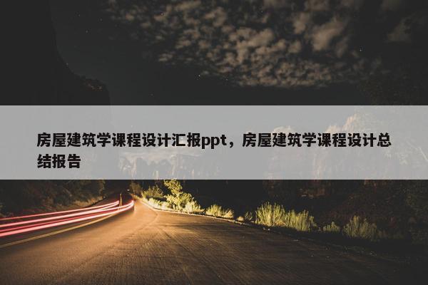 房屋建筑学课程设计汇报ppt，房屋建筑学课程设计总结报告