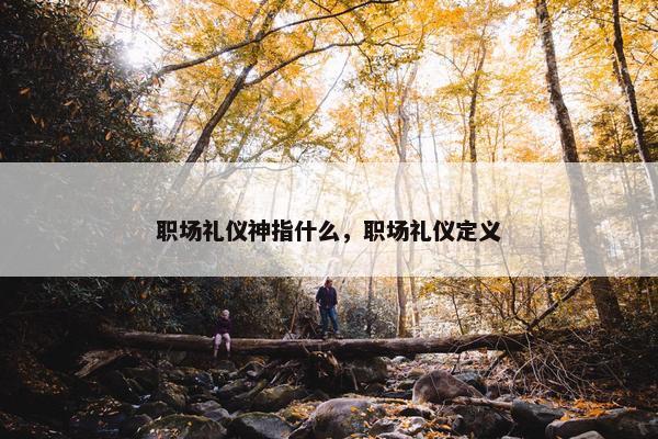 职场礼仪神指什么，职场礼仪定义