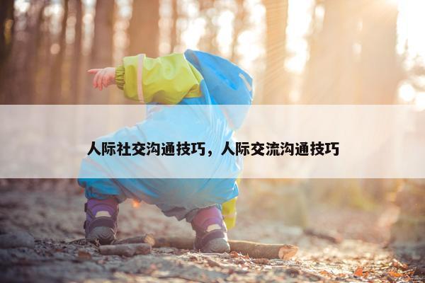 人际社交沟通技巧，人际交流沟通技巧