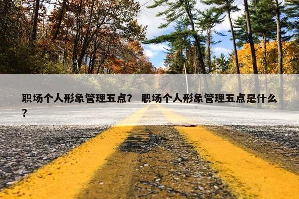 职场个人形象管理五点？ 职场个人形象管理五点是什么？