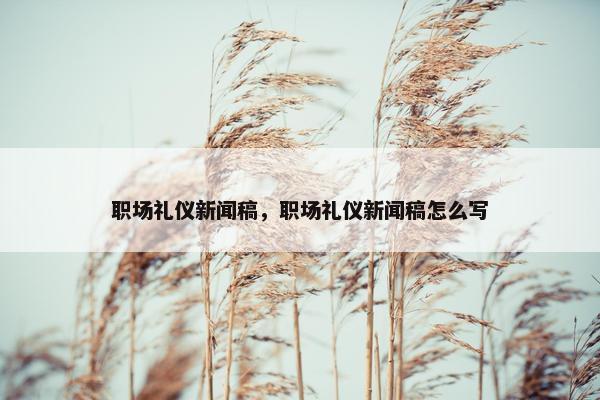 职场礼仪新闻稿，职场礼仪新闻稿怎么写