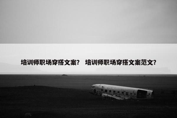 培训师职场穿搭文案？ 培训师职场穿搭文案范文？
