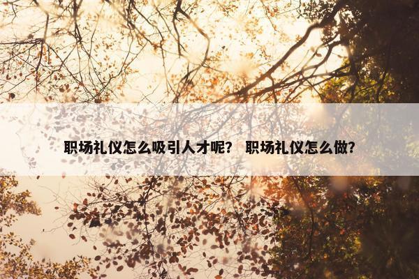 职场礼仪怎么吸引人才呢？ 职场礼仪怎么做？