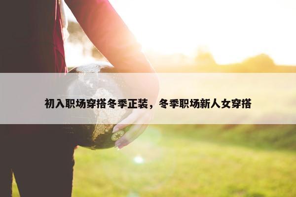 初入职场穿搭冬季正装，冬季职场新人女穿搭