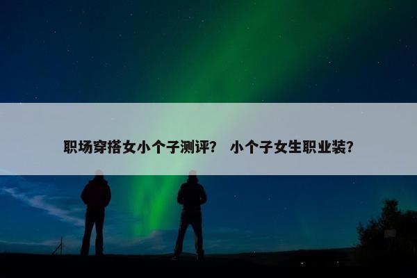 职场穿搭女小个子测评？ 小个子女生职业装？