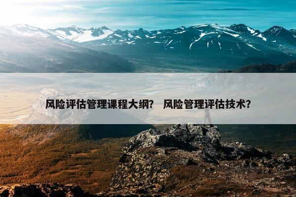 风险评估管理课程大纲？ 风险管理评估技术？