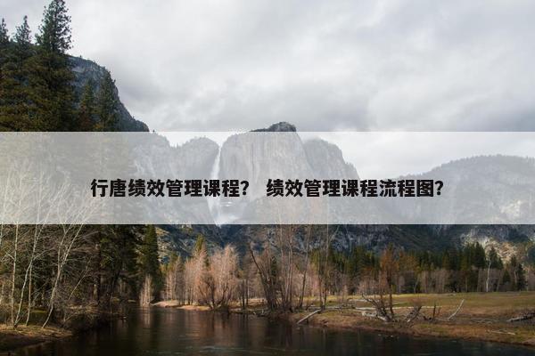 行唐绩效管理课程？ 绩效管理课程流程图？