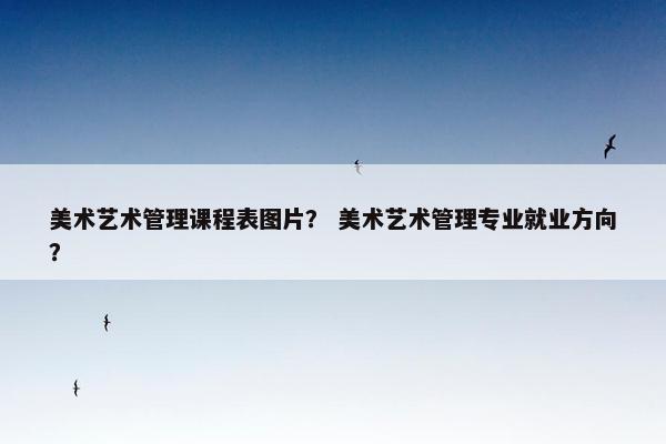 美术艺术管理课程表图片？ 美术艺术管理专业就业方向？
