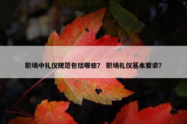职场中礼仪规范包括哪些？ 职场礼仪基本要求？