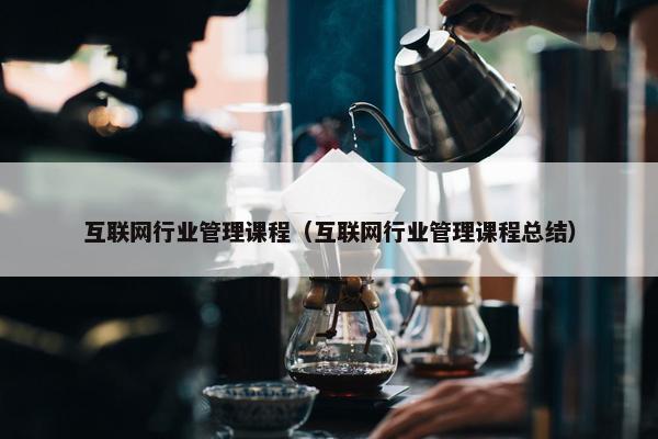 互联网行业管理课程（互联网行业管理课程总结）