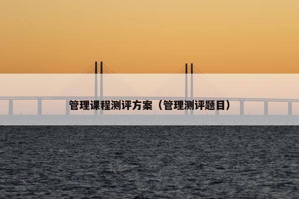 管理课程测评方案（管理测评题目）