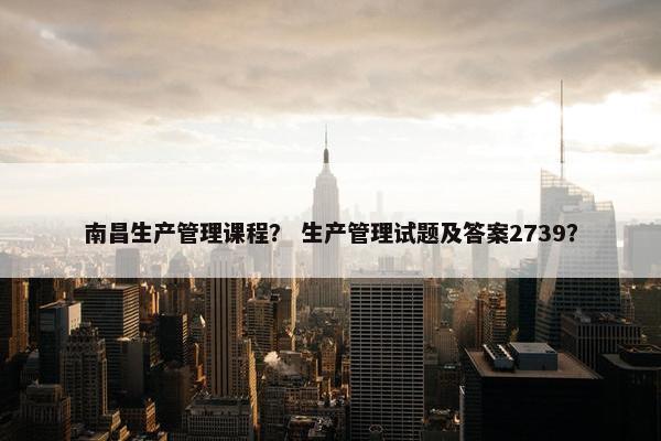 南昌生产管理课程？ 生产管理试题及答案2739？