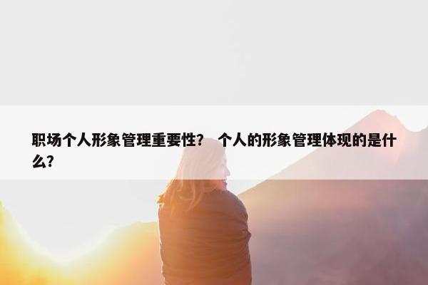 职场个人形象管理重要性？ 个人的形象管理体现的是什么？