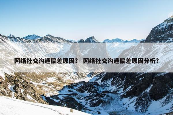 网络社交沟通偏差原因？ 网络社交沟通偏差原因分析？