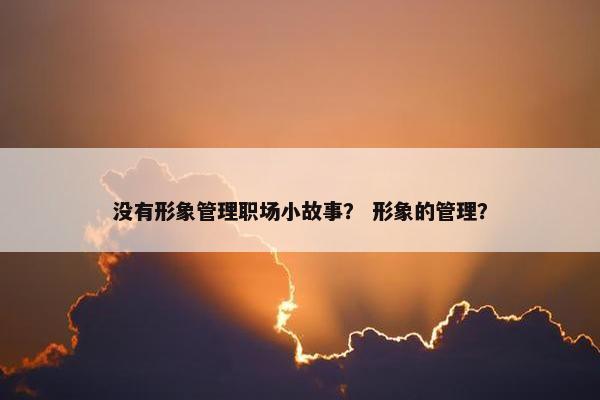 没有形象管理职场小故事？ 形象的管理？