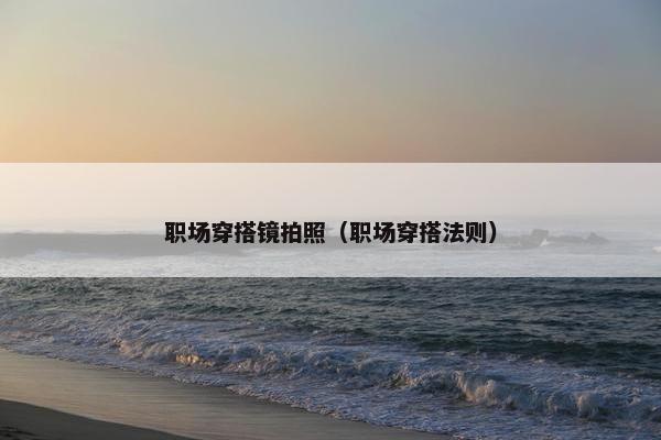 职场穿搭镜拍照（职场穿搭法则）
