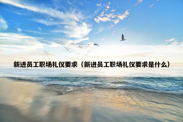 新进员工职场礼仪要求（新进员工职场礼仪要求是什么）
