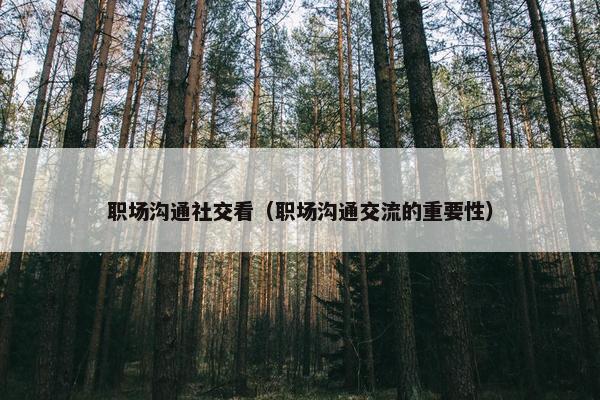 职场沟通社交看（职场沟通交流的重要性）
