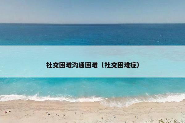 社交困难沟通困难（社交困难症）