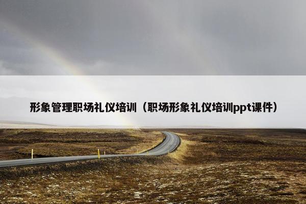 形象管理职场礼仪培训（职场形象礼仪培训ppt课件）